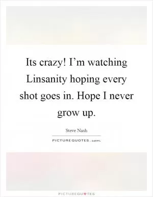 Its crazy! I’m watching Linsanity hoping every shot goes in. Hope I never grow up Picture Quote #1