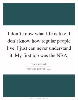 I don’t know what life is like, I don’t know how regular people live. I just can never understand it. My first job was the NBA Picture Quote #1