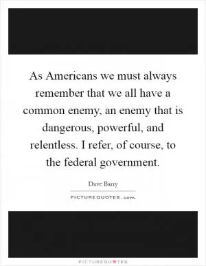 As Americans we must always remember that we all have a common enemy, an enemy that is dangerous, powerful, and relentless. I refer, of course, to the federal government Picture Quote #1