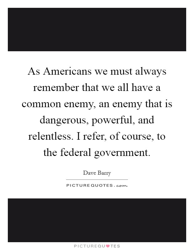 As Americans we must always remember that we all have a common enemy, an enemy that is dangerous, powerful, and relentless. I refer, of course, to the federal government Picture Quote #1
