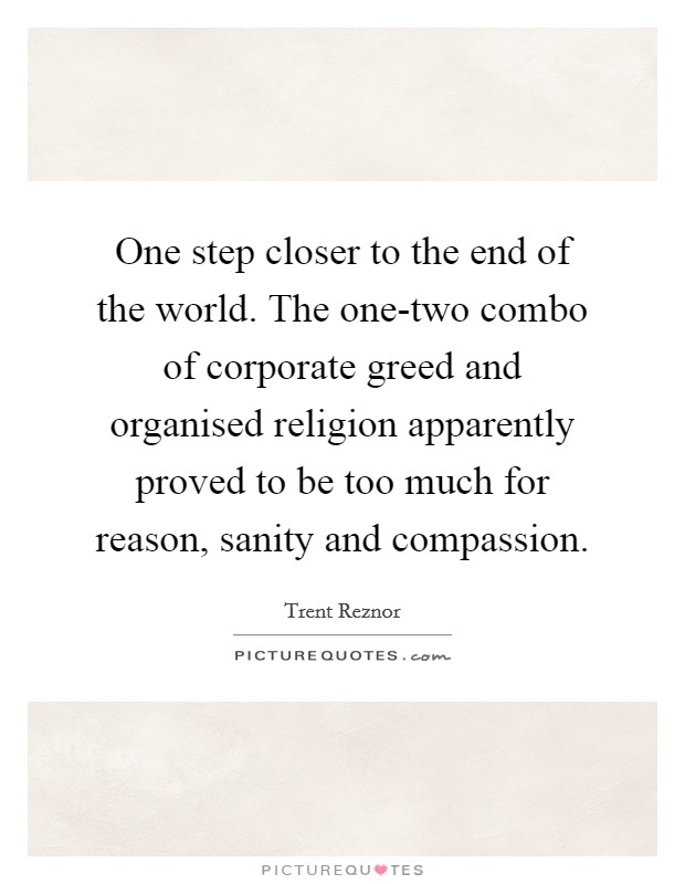 One step closer to the end of the world. The one-two combo of corporate greed and organised religion apparently proved to be too much for reason, sanity and compassion Picture Quote #1