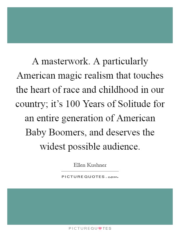 A masterwork. A particularly American magic realism that touches the heart of race and childhood in our country; it's 100 Years of Solitude for an entire generation of American Baby Boomers, and deserves the widest possible audience Picture Quote #1