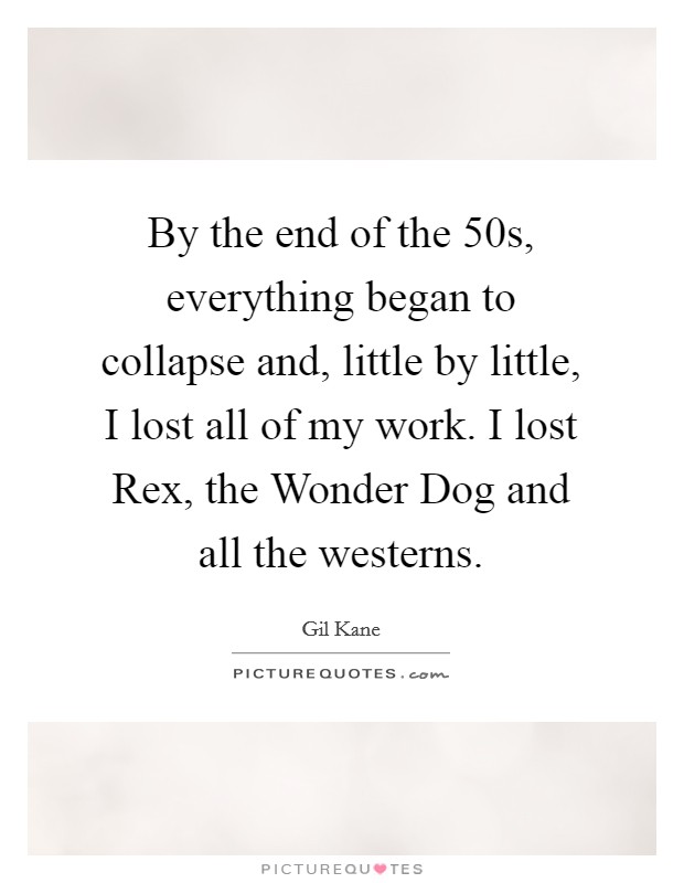 By the end of the 50s, everything began to collapse and, little by little, I lost all of my work. I lost Rex, the Wonder Dog and all the westerns Picture Quote #1