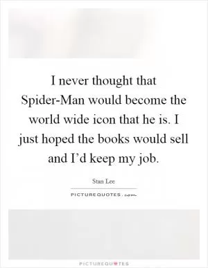 I never thought that Spider-Man would become the world wide icon that he is. I just hoped the books would sell and I’d keep my job Picture Quote #1