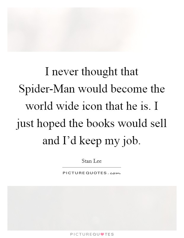 I never thought that Spider-Man would become the world wide icon that he is. I just hoped the books would sell and I'd keep my job Picture Quote #1