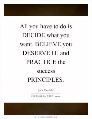 All you have to do is DECIDE what you want. BELIEVE you DESERVE IT, and PRACTICE the success PRINCIPLES Picture Quote #1