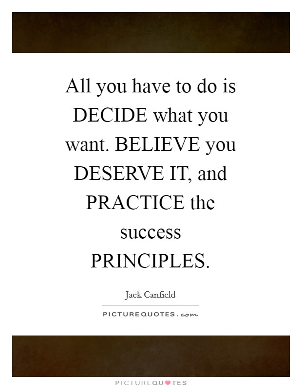 All you have to do is DECIDE what you want. BELIEVE you DESERVE IT, and PRACTICE the success PRINCIPLES Picture Quote #1