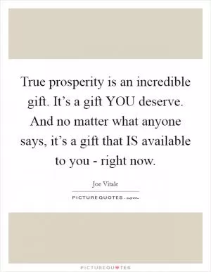 True prosperity is an incredible gift. It’s a gift YOU deserve. And no matter what anyone says, it’s a gift that IS available to you - right now Picture Quote #1