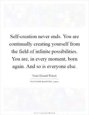 Self-creation never ends. You are continually creating yourself from the field of infinite possibilities. You are, in every moment, born again. And so is everyone else Picture Quote #1