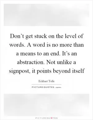 Don’t get stuck on the level of words. A word is no more than a means to an end. It’s an abstraction. Not unlike a signpost, it points beyond itself Picture Quote #1