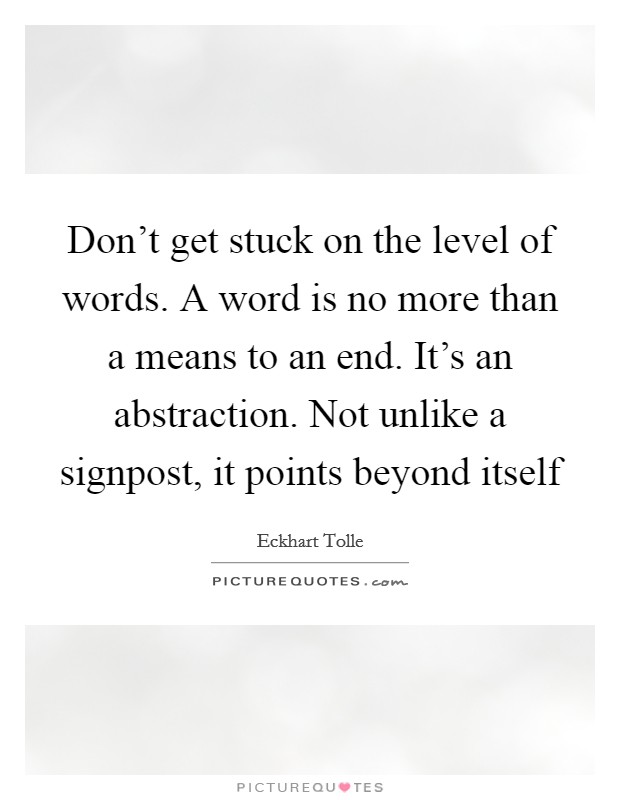Don't get stuck on the level of words. A word is no more than a means to an end. It's an abstraction. Not unlike a signpost, it points beyond itself Picture Quote #1