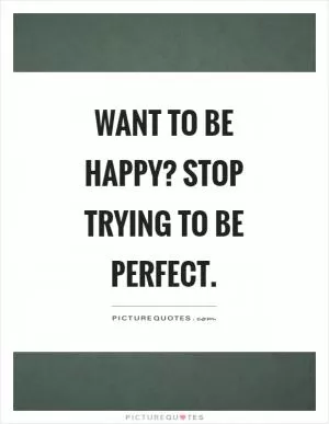 Want to be happy? Stop trying to be perfect Picture Quote #1