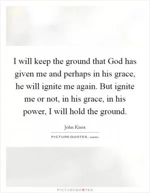 I will keep the ground that God has given me and perhaps in his grace, he will ignite me again. But ignite me or not, in his grace, in his power, I will hold the ground Picture Quote #1