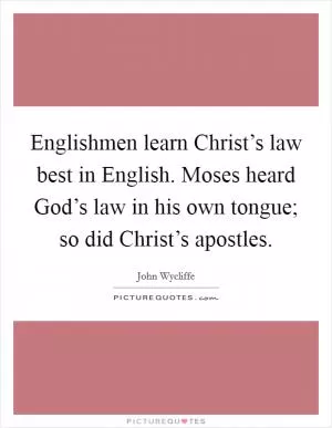 Englishmen learn Christ’s law best in English. Moses heard God’s law in his own tongue; so did Christ’s apostles Picture Quote #1