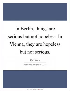 In Berlin, things are serious but not hopeless. In Vienna, they are hopeless but not serious Picture Quote #1