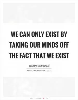 We Can Only Exist By Taking Our Minds Off The Fact That We Exist Picture Quote #1