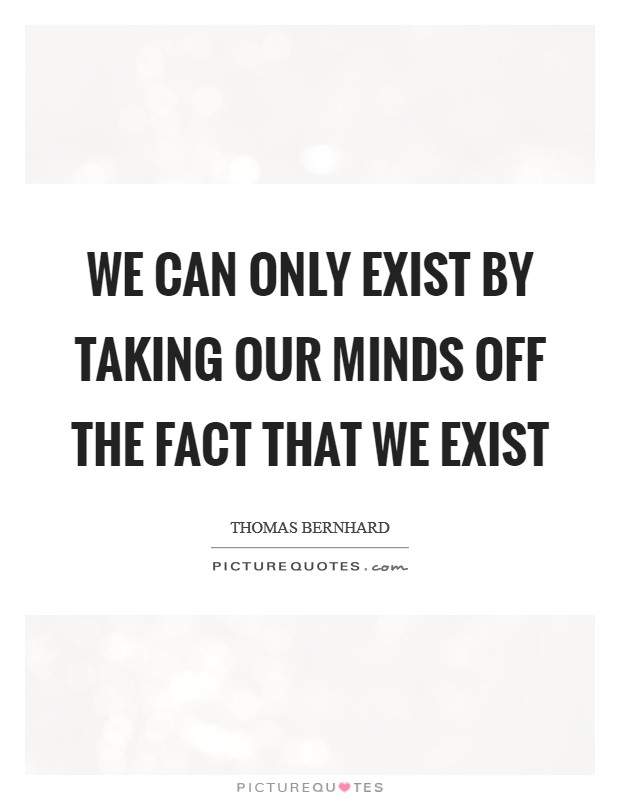 We Can Only Exist By Taking Our Minds Off The Fact That We Exist Picture Quote #1
