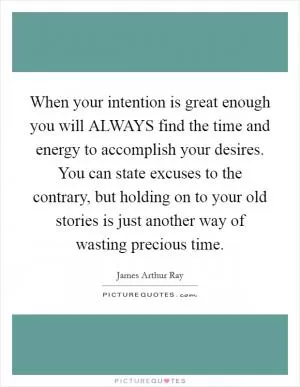 When your intention is great enough you will ALWAYS find the time and energy to accomplish your desires. You can state excuses to the contrary, but holding on to your old stories is just another way of wasting precious time Picture Quote #1