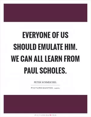 Everyone of us should emulate him. We can all learn from Paul Scholes Picture Quote #1