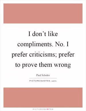 I don’t like compliments. No. I prefer criticisms; prefer to prove them wrong Picture Quote #1