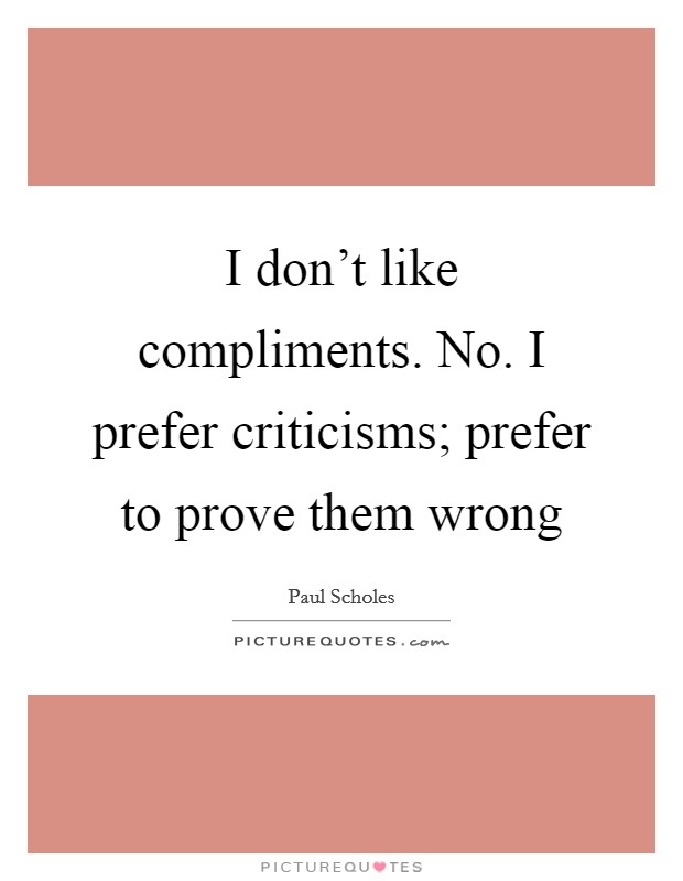 I don't like compliments. No. I prefer criticisms; prefer to prove them wrong Picture Quote #1