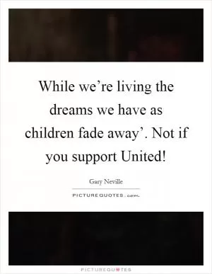 While we’re living the dreams we have as children fade away’. Not if you support United! Picture Quote #1