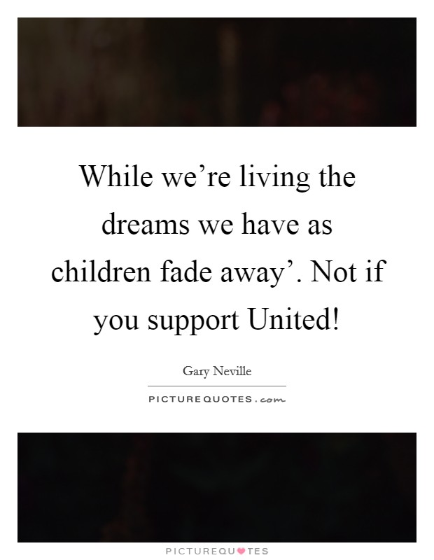 While we're living the dreams we have as children fade away'. Not if you support United! Picture Quote #1