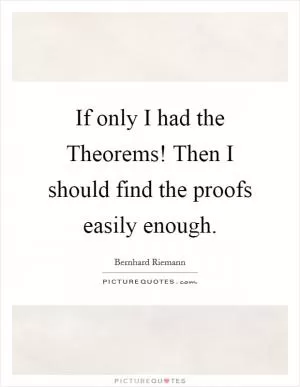 If only I had the Theorems! Then I should find the proofs easily enough Picture Quote #1