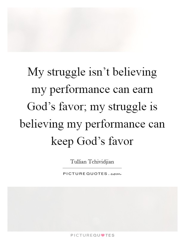 My struggle isn’t believing my performance can earn God’s favor; my struggle is believing my performance can keep God’s favor Picture Quote #1