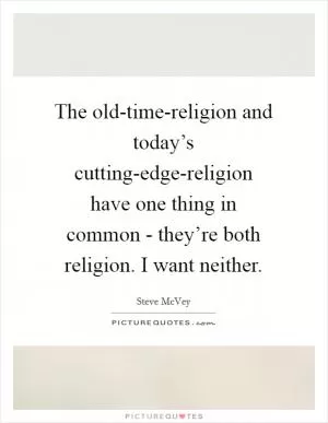 The old-time-religion and today’s cutting-edge-religion have one thing in common - they’re both religion. I want neither Picture Quote #1