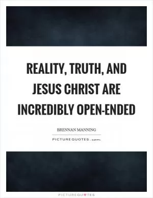 Reality, truth, and Jesus Christ are incredibly open-ended Picture Quote #1