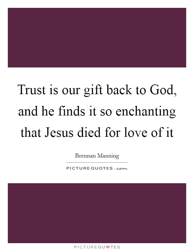 Trust is our gift back to God, and he finds it so enchanting that Jesus died for love of it Picture Quote #1