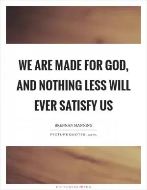 We are made for God, and nothing less will ever satisfy us Picture Quote #1