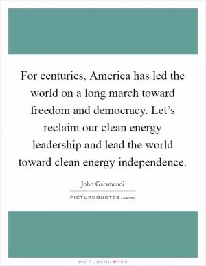 For centuries, America has led the world on a long march toward freedom and democracy. Let’s reclaim our clean energy leadership and lead the world toward clean energy independence Picture Quote #1