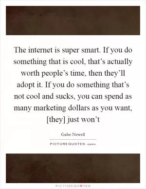 The internet is super smart. If you do something that is cool, that’s actually worth people’s time, then they’ll adopt it. If you do something that’s not cool and sucks, you can spend as many marketing dollars as you want, [they] just won’t Picture Quote #1