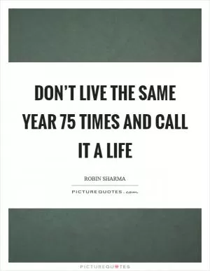 Don’t LIVE the same year 75 times and call it a Life Picture Quote #1