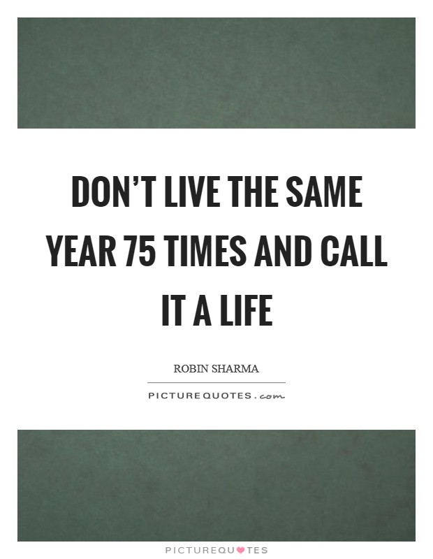 Don't LIVE the same year 75 times and call it a Life Picture Quote #1