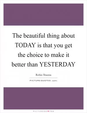 The beautiful thing about TODAY is that you get the choice to make it better than YESTERDAY Picture Quote #1