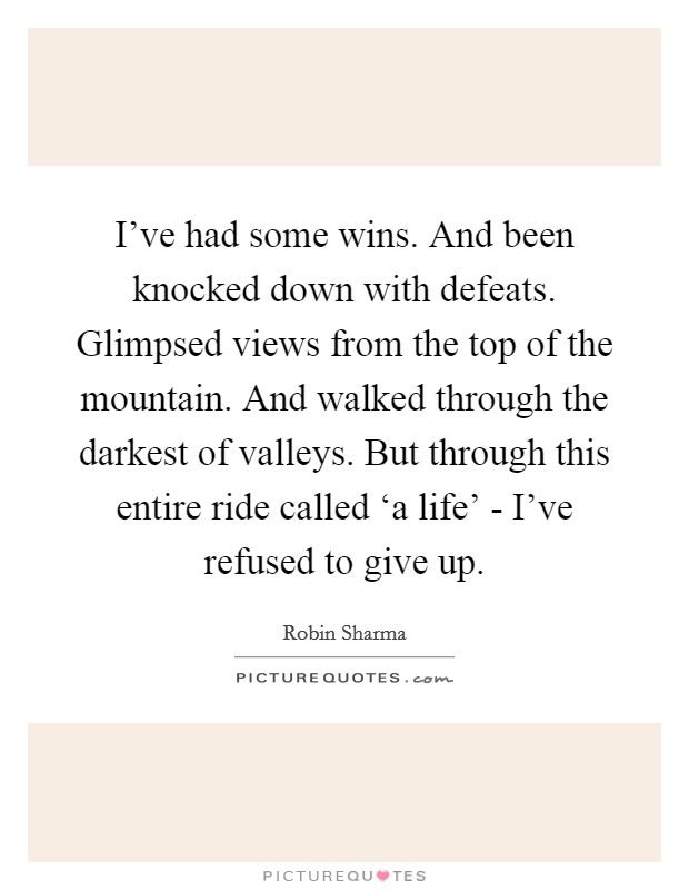 I've had some wins. And been knocked down with defeats. Glimpsed views from the top of the mountain. And walked through the darkest of valleys. But through this entire ride called ‘a life' - I've refused to give up Picture Quote #1