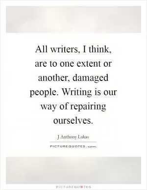 All writers, I think, are to one extent or another, damaged people. Writing is our way of repairing ourselves Picture Quote #1