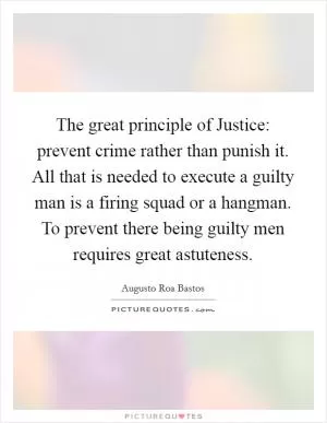 The great principle of Justice: prevent crime rather than punish it. All that is needed to execute a guilty man is a firing squad or a hangman. To prevent there being guilty men requires great astuteness Picture Quote #1