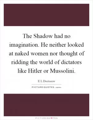 The Shadow had no imagination. He neither looked at naked women nor thought of ridding the world of dictators like Hitler or Mussolini Picture Quote #1
