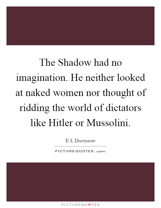 The Shadow had no imagination. He neither looked at naked women nor thought of ridding the world of dictators like Hitler or Mussolini Picture Quote #1