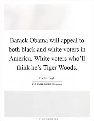 Barack Obama will appeal to both black and white voters in America. White voters who’ll think he’s Tiger Woods Picture Quote #1