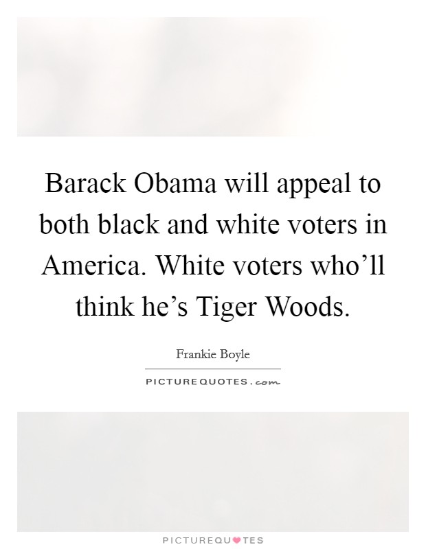Barack Obama will appeal to both black and white voters in America. White voters who'll think he's Tiger Woods Picture Quote #1