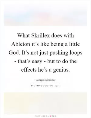 What Skrillex does with Ableton it’s like being a little God. It’s not just pushing loops - that’s easy - but to do the effects he’s a genius Picture Quote #1