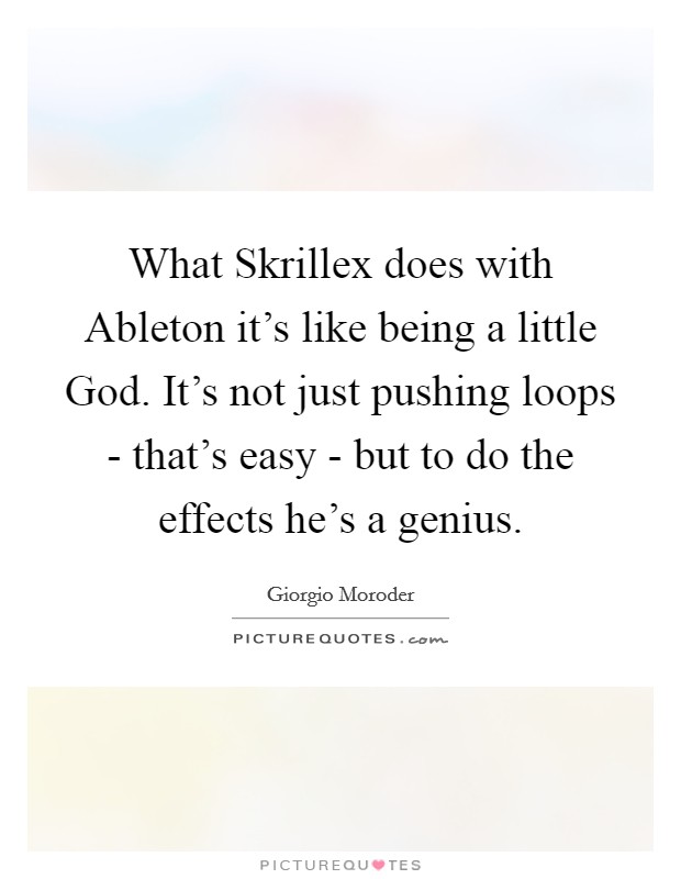 What Skrillex does with Ableton it's like being a little God. It's not just pushing loops - that's easy - but to do the effects he's a genius Picture Quote #1