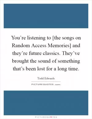 You’re listening to [the songs on Random Access Memories] and they’re future classics. They’ve brought the sound of something that’s been lost for a long time Picture Quote #1