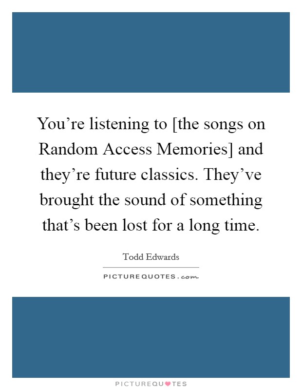 You're listening to [the songs on Random Access Memories] and they're future classics. They've brought the sound of something that's been lost for a long time Picture Quote #1