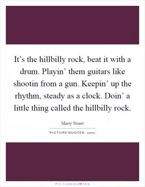 It’s the hillbilly rock, beat it with a drum. Playin’ them guitars like shootin from a gun. Keepin’ up the rhythm, steady as a clock. Doin’ a little thing called the hillbilly rock Picture Quote #1